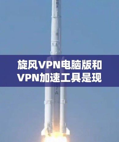 <strong>旋风VPN</strong>电脑版和VPN加速工具是现代VPN技术的两种重要分支，各自有不同的用途和功能，适合不同的用户需求。以下是对这两种工具的详细分析和使用指南