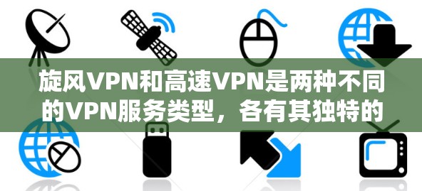 <strong>旋风VPN</strong>和高速VPN是两种不同的VPN服务类型，各有其独特的特点和适用场景。以下是对这两种VPN服务的详细分析和选择指南