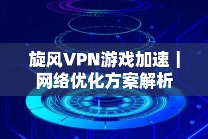 <strong>旋风VPN</strong>游戏加速｜网络优化方案解析