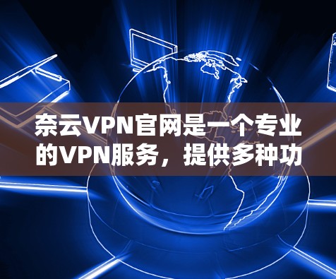 奈云VPN官网是一个专业的VPN服务，提供多种功能和便利的使用体验，适合对网络保护和网络安全有需求的用户。以下是对奈云VPN官网的详细介绍