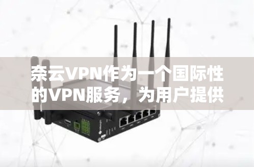 奈云VPN作为一个国际性的VPN服务，为用户提供高速、可靠的网络连接。以下是一些关键信息，帮助你更好地了解和选择