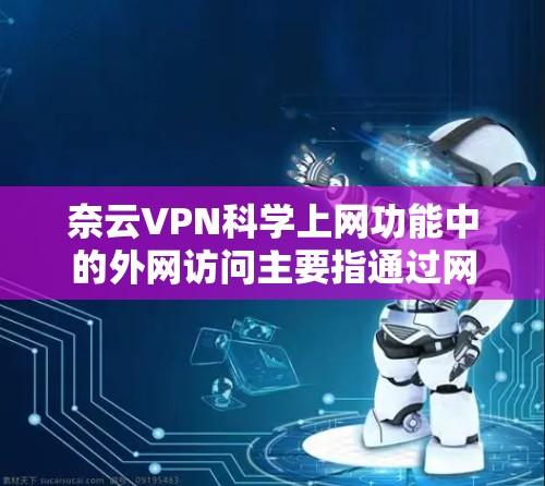 奈云VPN<strong>科学上网</strong>功能中的外网访问主要指通过网络设备直接访问外部服务器的资源。其核心功能包括加密技术、权限管理、多点授权和日志记录等，旨在提升网络安全水平