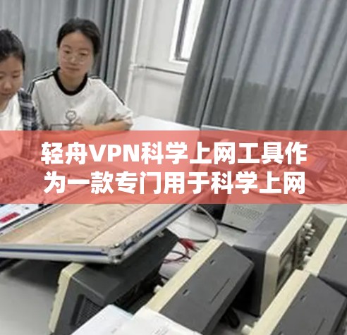 轻舟VPN<strong>科学上网</strong>工具作为一款专门用于<strong>科学上网</strong>的VPN服务器，其访问体验可以从以下几个方面进行评估