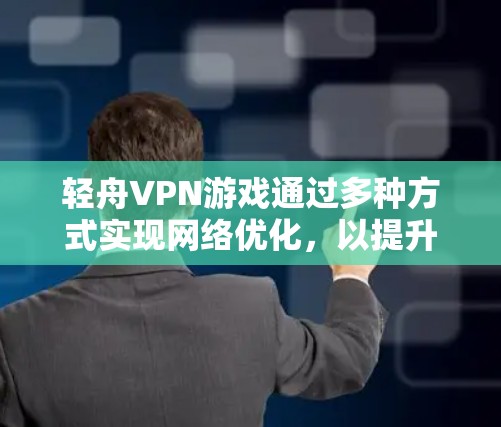 轻舟VPN游戏通过多种方式实现网络优化，以提升游戏性能和用户体验。以下是对网络优化的详细总结