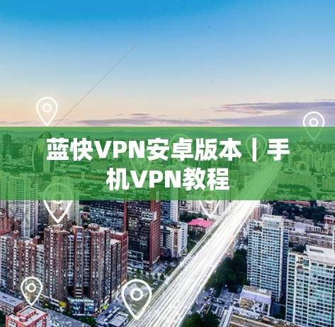 蓝快VPN安卓版本｜手机VPN教程
