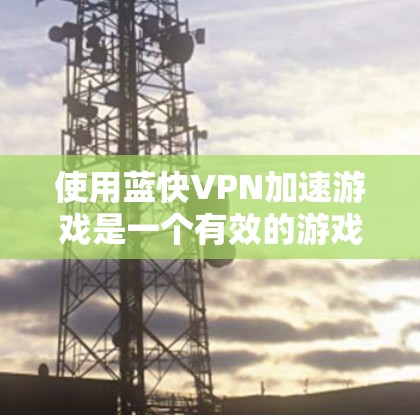 使用蓝快VPN加速游戏是一个有效的游戏加速方式，可以帮助提升你的游戏体验。以下是一个详细的步骤指南，帮助你顺利进行操作