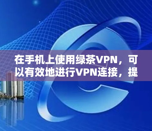 在手机上使用绿茶VPN，可以有效地进行VPN连接，提升旅行、短途旅行和网络体验。以下是详细的步骤指南