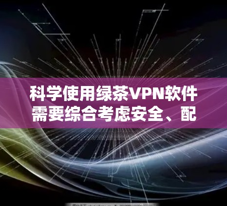 科学使用绿茶VPN软件需要综合考虑安全、配置和使用等多个方面。以下是分步骤的指南