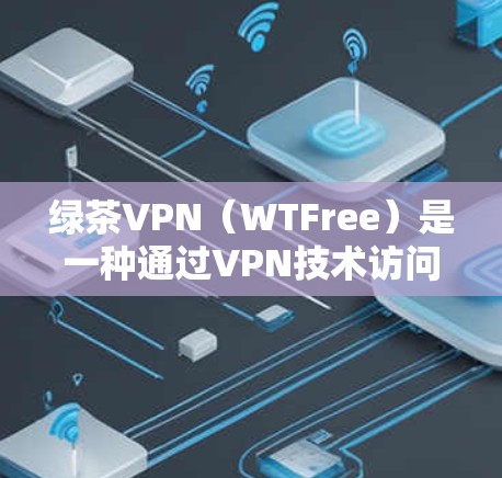 绿茶VPN（WTFree）是一种通过VPN技术访问中国互联网的服务，旨在保护用户的隐私和安全。以下是对其<strong>科学上网</strong>体验的详细分析