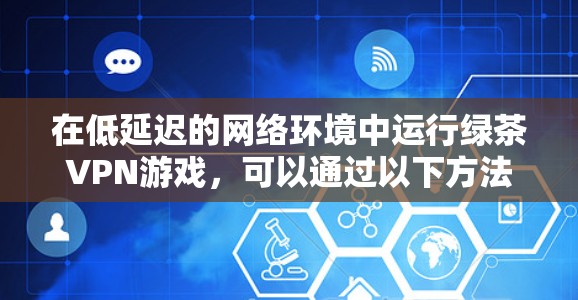 在低延迟的网络环境中运行绿茶VPN游戏，可以通过以下方法进行测试和优化