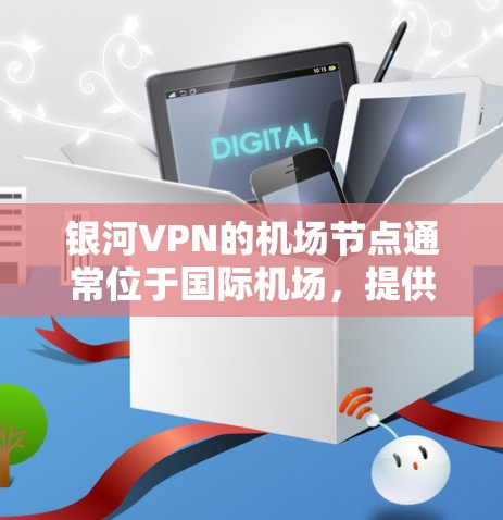 银河VPN的机场节点通常位于国际机场，提供稳定的网络连接。以下是关于银河VPN机场节点和推荐稳定的连接的建议