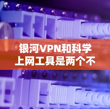 银河VPN和<strong>科学上网</strong>工具是两个不同的概念，具体含义取决于上下文。以下是对这两个概念的解释