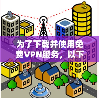 为了下载并使用<strong>免费VPN</strong>服务，以下是一些步骤和建议