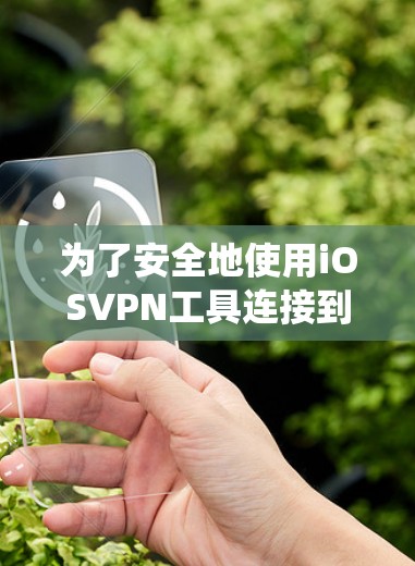 为了安全地使用iOSVPN工具连接到西柚VPN，以下是一个系统化的指南
