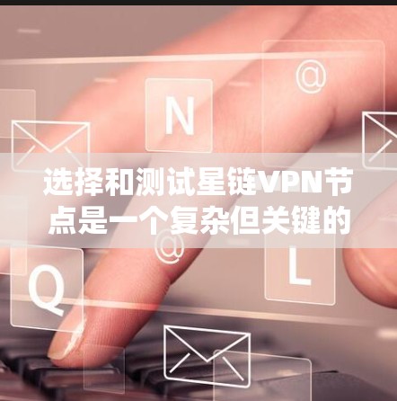 选择和测试星链VPN节点是一个复杂但关键的过程，需要综合考虑多个因素以确保安全、可靠和高效的连接。以下是一个详细且系统化的步骤指南，帮助您顺利完成这个任务