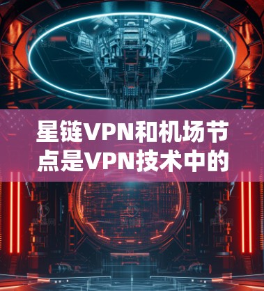 星链VPN和机场节点是VPN技术中的重要组成部分，它们结合了高速服务器、星链协议和机场设备，共同构建了一个高效、稳定且安全的VPN网络。以下是对两者关系的详细分析