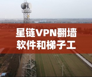 星链VPN翻墙软件和<strong>梯子</strong>工具的推荐