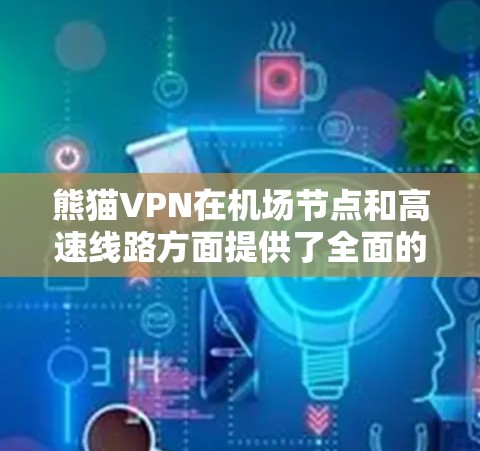 熊猫VPN在机场节点和高速线路方面提供了全面的服务，帮助用户在不同城市和地区的网络使用。以下是关于熊猫VPN机场节点和高速线路的详细信息