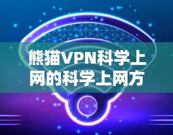熊猫VPN<strong>科学上网</strong>的<strong>科学上网</strong>方案，旨在为海外访问提供全面的保护和管理。以下是对该方案的详细说明