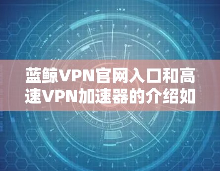 蓝鲸VPN官网入口和高速VPN加速器的介绍如下