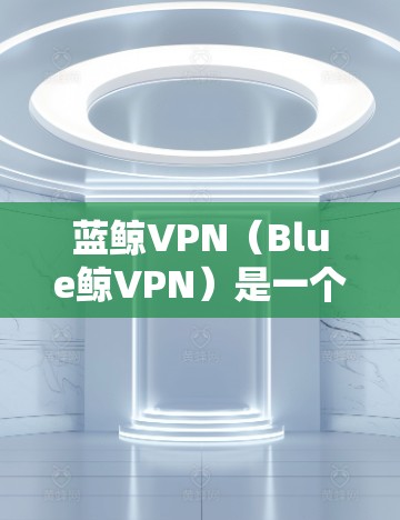 蓝鲸VPN（Blue鲸VPN）是一个全球知名的VPN服务提供商，提供多种版本，包括免费版、Plus版和Pro版。以下是关于蓝鲸VPN的详细信息