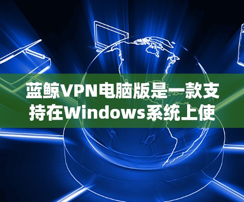 蓝鲸VPN电脑版是一款支持在Windows系统上使用的VPN工具，它作为<strong>翻墙软件</strong>，提供丰富的功能和选项，帮助用户在面对未知网络时选择信任的连接方式。以下是蓝鲸VPN电脑版的主要功能和使用步骤