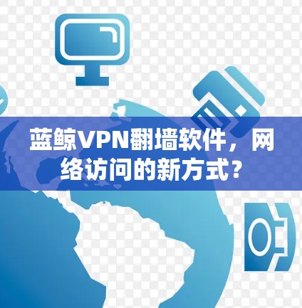 蓝鲸VPN<strong>翻墙软件</strong>，网络访问的新方式？
