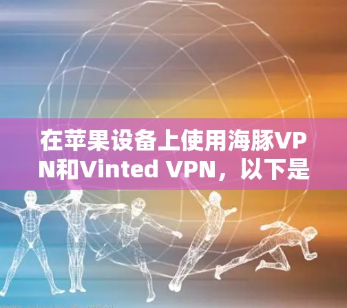 在苹果设备上使用海豚VPN和Vinted VPN，以下是详细的步骤和建议