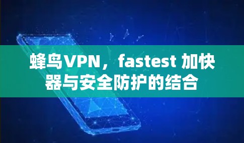 蜂鸟VPN,fastest 加快器与安全防护的结合 蜂鸟VPN,fastest 加快器与安全防护的结合