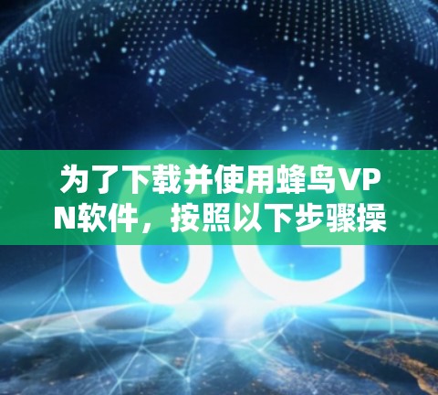 为了下载并使用蜂鸟VPN软件,按照以下步骤操作 为了下载并使用蜂鸟VPN软件,按照以下步骤操作
