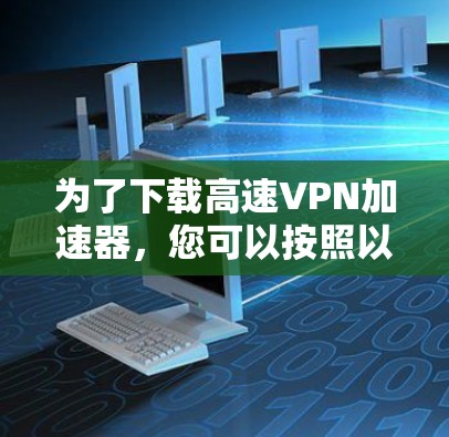 为了下载高速VPN加速器，您可以按照以下步骤操作