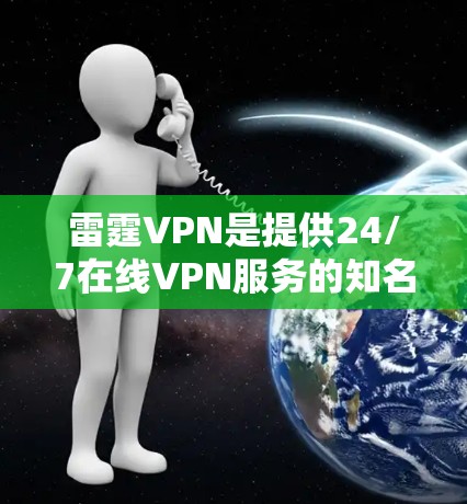 雷霆VPN是提供24/7在线VPN服务的知名网站,用户可以通过以下步骤找到其官网入口并下载高速VPN软件