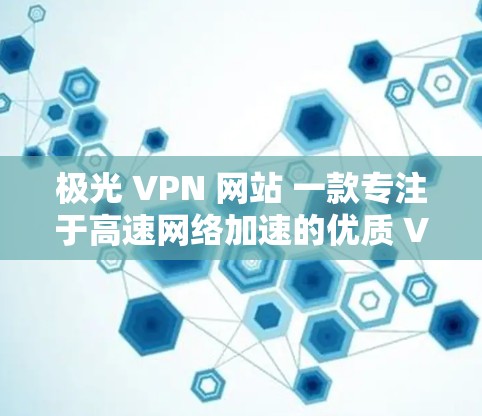 极光 VPN 网站 一款专注于高速网络加速的优质 VPN