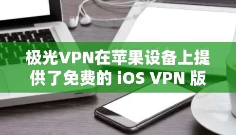 极光VPN在苹果设备上提供了免费的 iOS VPN 版本，该版本主要用于苹果设备（iPhone 和 iPad）该版本支持以下功能