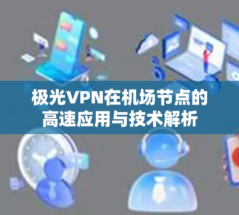 极光VPN在机场节点的高速应用与技术解析