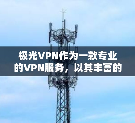 极光VPN作为一款专业的VPN服务，以其丰富的功能和稳定连接体验著称。以下是其核心特点和稳定连接体验的详细介绍