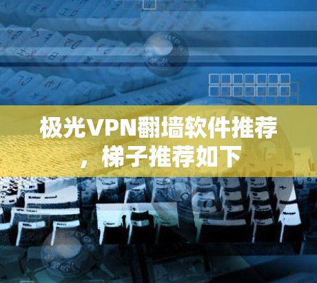极光VPN翻墙软件推荐，<strong>梯子</strong>推荐如下
