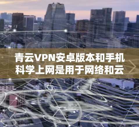 青云VPN安卓版本和手机<strong>科学上网</strong>是用于网络和云服务的工具，提供多种加密方式和功能，帮助用户保护隐私和安全。以下是详细的了解和步骤
