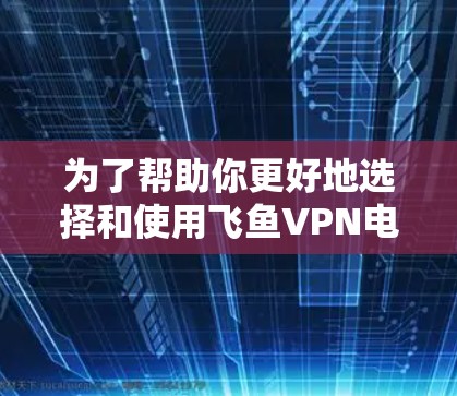 为了帮助你更好地选择和使用飞鱼VPN电脑版，以下是一个综合的信息