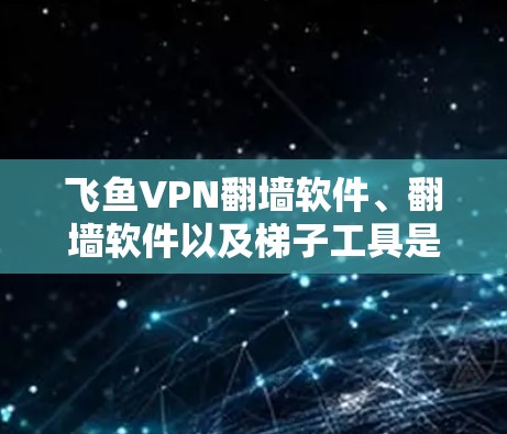 飞鱼VPN翻墙软件、翻墙软件以及<strong>梯子</strong>工具是现代网络安全中常用的技术，它们各自在不同方面发挥重要作用。以下是对这些工具的详细分析