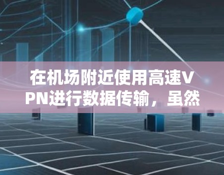在机场附近使用高速VPN进行数据传输,虽然可能不是现代常用的VPN技术,但通过合理的配置和安全管理,仍然可以实现高效的数据传输。以下是一些具体的步骤和注意事项 在机场附近使用高速VPN进行数据传输,虽然可能不是现代常用的VPN技术,但通过合理的配置和安全管理,仍然可以实现高效的数据传输。以下是一些具体的步骤和注意事项