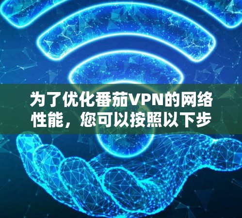 为了优化番茄VPN的网络性能，您可以按照以下步骤进行