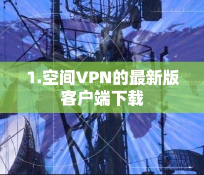 1.空间VPN的最新版客户端下载 1.空间VPN的最新版客户端下载
