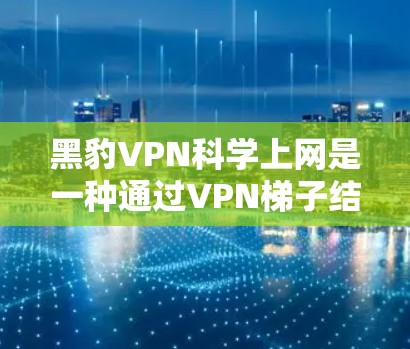 黑豹VPN科学上网是一种通过VPN<strong>梯子</strong>结构实现复杂VPN设置的工具，支持设置多个服务器、缓存重用和多服务器同时访问。以下是其主要功能、使用体验以及潜在的挑战和考虑因素的详细分析