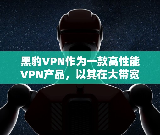 黑豹VPN作为一款高性能VPN产品，以其在大带宽网络和稳定的网络环境下的高效表现而著称。以下是对其性能的详细分析