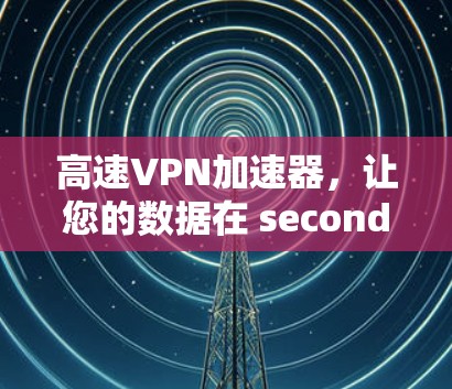 高速VPN加速器，让您的数据在 seconds 迅速