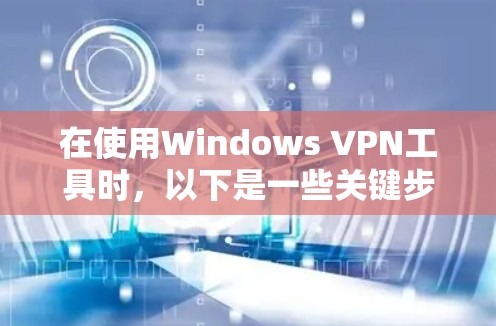 在使用Windows VPN工具时，以下是一些关键步骤和建议