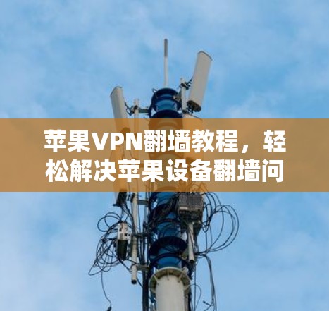 苹果VPN翻墙教程,轻松解决苹果设备翻墙问题 苹果VPN翻墙教程,轻松解决苹果设备翻墙问题