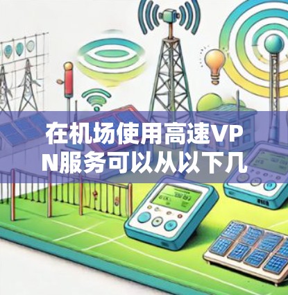 在机场使用高速VPN服务可以从以下几个方面入手 在机场使用高速VPN服务可以从以下几个方面入手