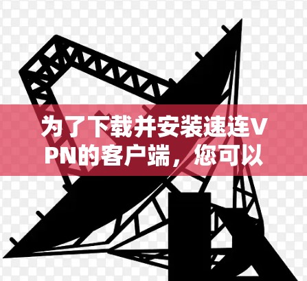 为了下载并安装速连VPN的客户端，您可以按照以下步骤进行